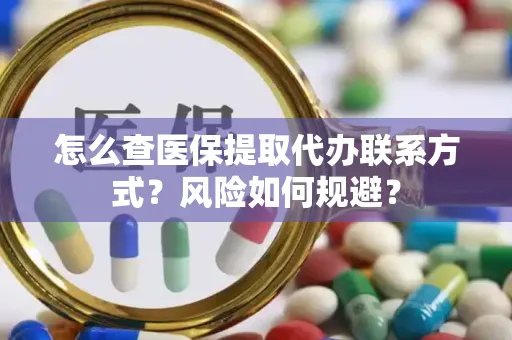 怎么查医保提取代办联系方式？风险如何规避？
